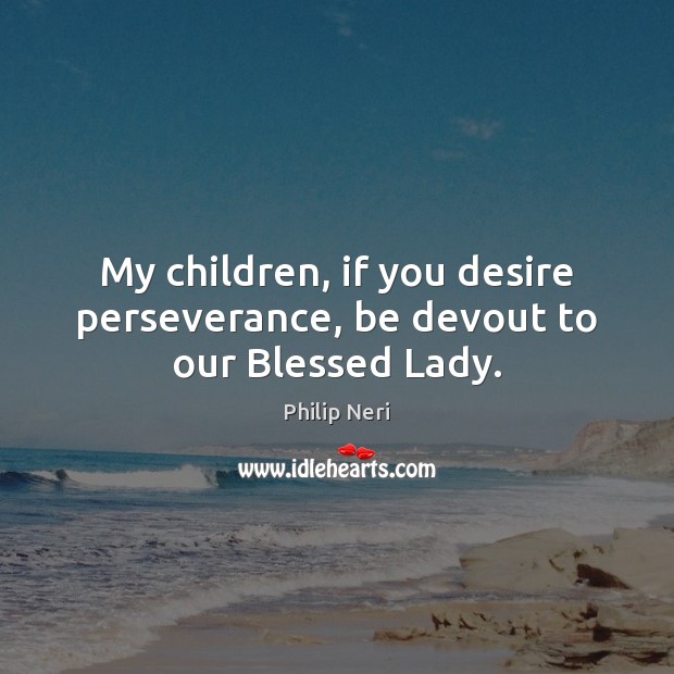 My children, if you desire perseverance, be devout to our Blessed Lady. Philip Neri Picture Quote