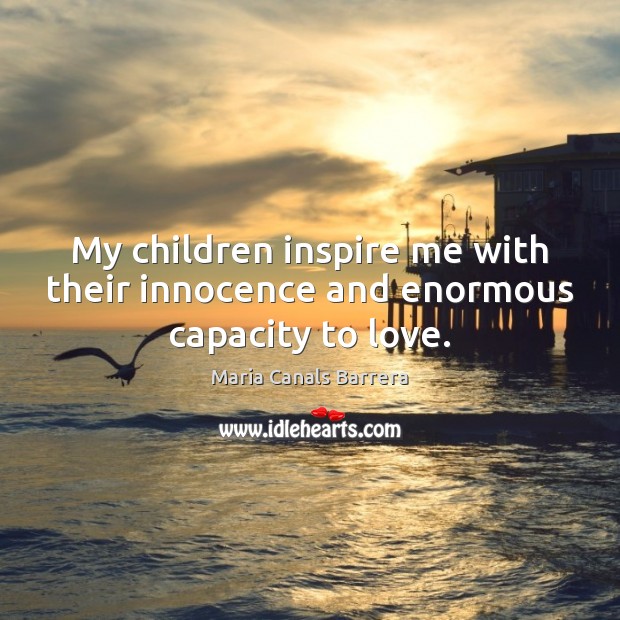 My children inspire me with their innocence and enormous capacity to love. 