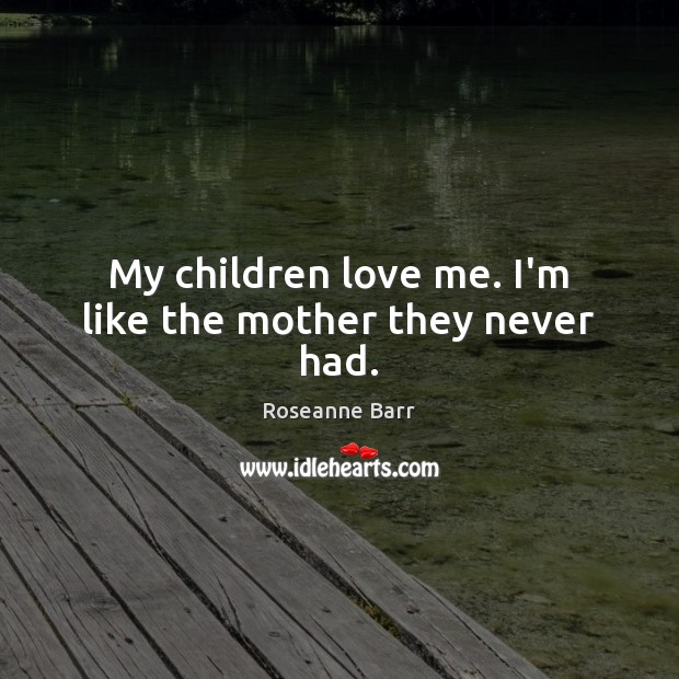 My children love me. I’m like the mother they never had. Roseanne Barr Picture Quote