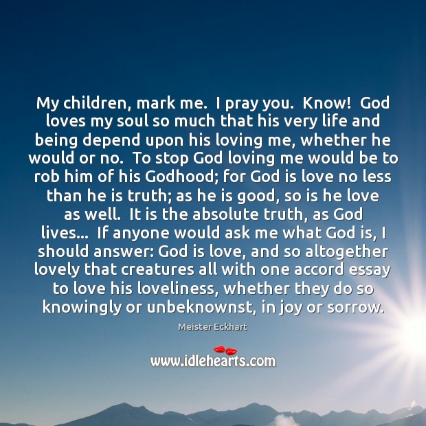 My children, mark me.  I pray you.  Know!  God loves my soul Meister Eckhart Picture Quote