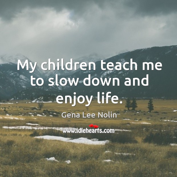 My children teach me to slow down and enjoy life. Gena Lee Nolin Picture Quote