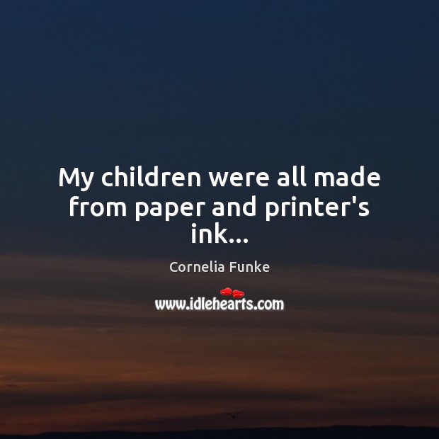 My children were all made from paper and printer’s ink… Cornelia Funke Picture Quote
