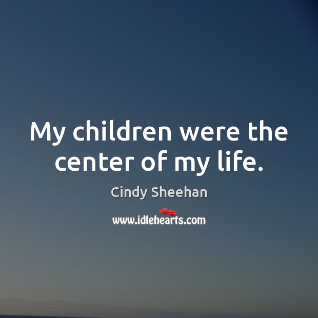 My children were the center of my life. Cindy Sheehan Picture Quote