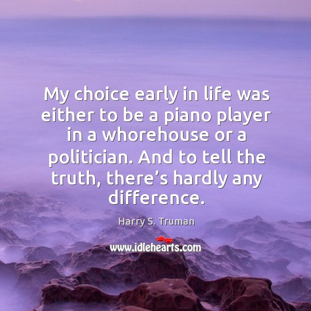 My choice early in life was either to be a piano player Harry S. Truman Picture Quote