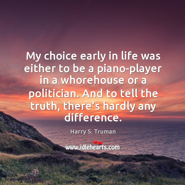 My choice early in life was either to be a piano-player in a whorehouse or a politician. Harry S. Truman Picture Quote