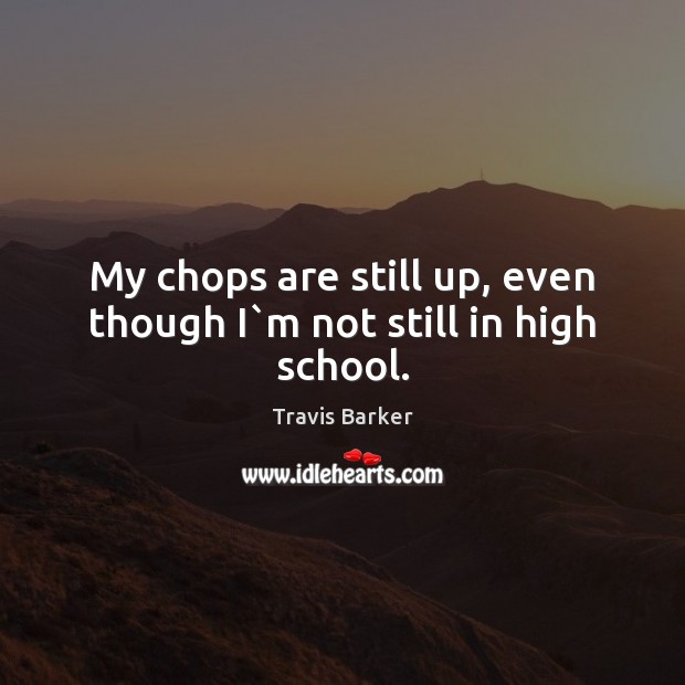 My chops are still up, even though I`m not still in high school. Travis Barker Picture Quote