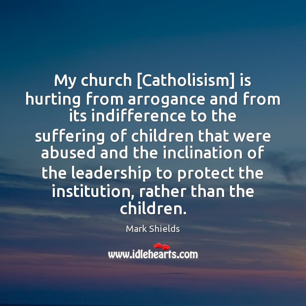 My church [Catholisism] is hurting from arrogance and from its indifference to Mark Shields Picture Quote