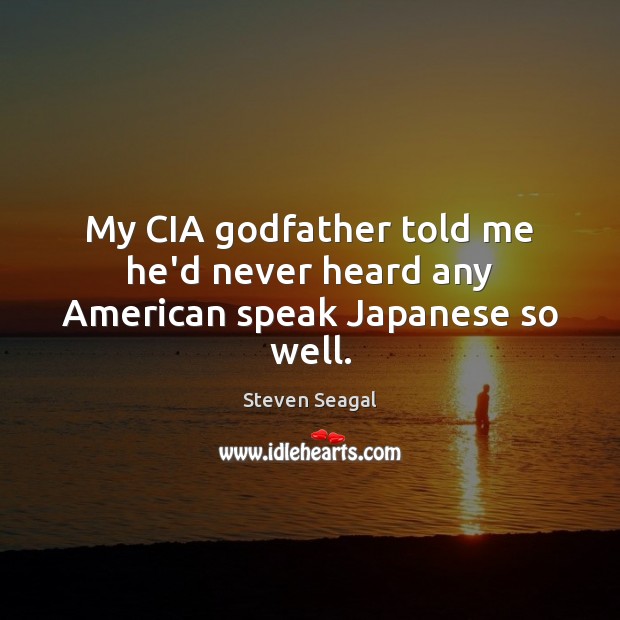 My CIA Godfather told me he’d never heard any American speak Japanese so well. Steven Seagal Picture Quote