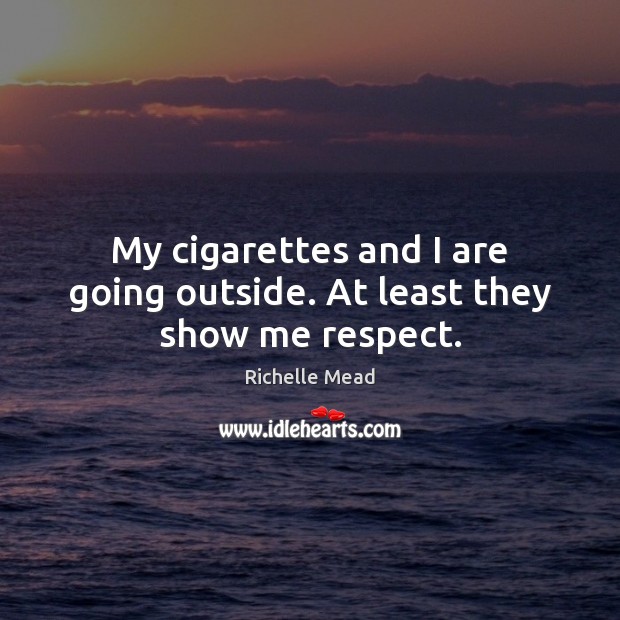 My cigarettes and I are going outside. At least they show me respect. Richelle Mead Picture Quote