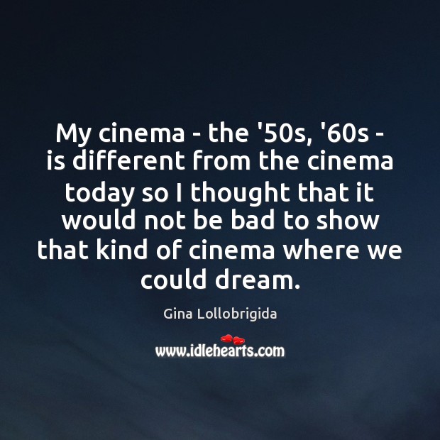 My cinema – the ’50s, ’60s – is different from Gina Lollobrigida Picture Quote