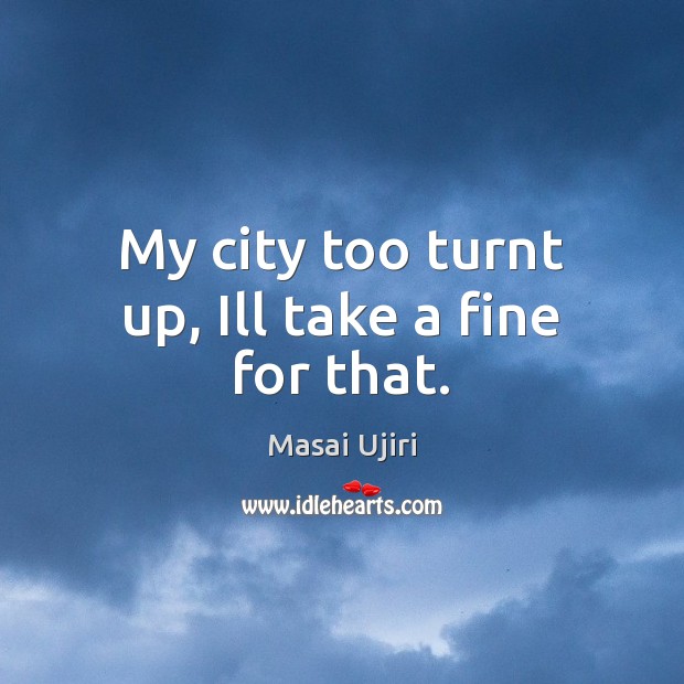 My city too turnt up, Ill take a fine for that. Masai Ujiri Picture Quote