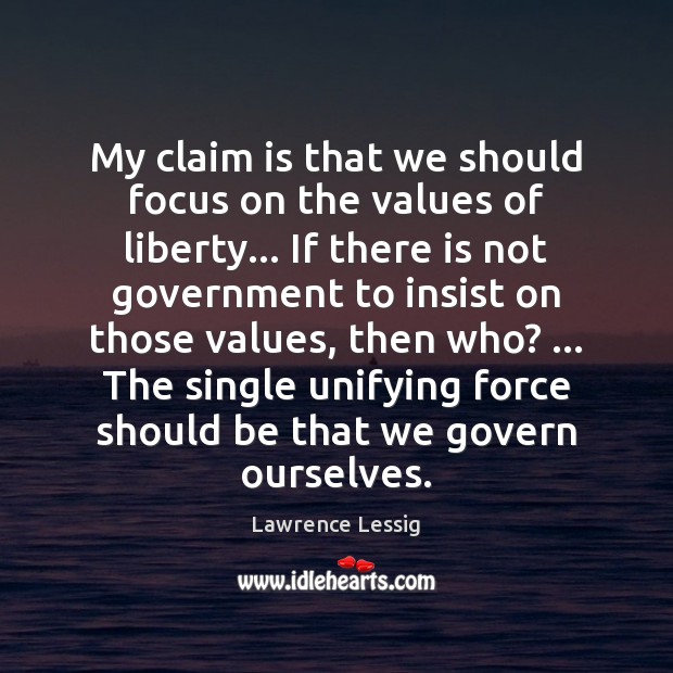 My claim is that we should focus on the values of liberty… Lawrence Lessig Picture Quote