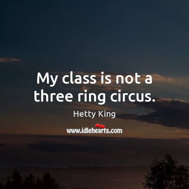 My class is not a three ring circus. Hetty King Picture Quote