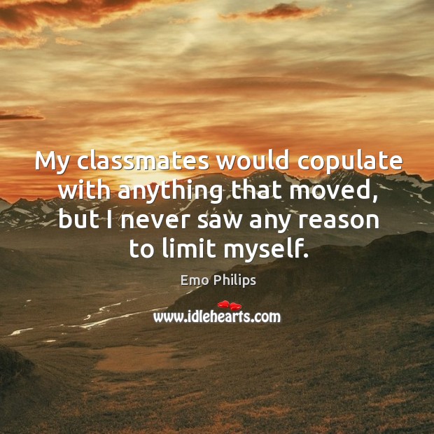 My classmates would copulate with anything that moved, but I never saw any reason to limit myself. Emo Philips Picture Quote