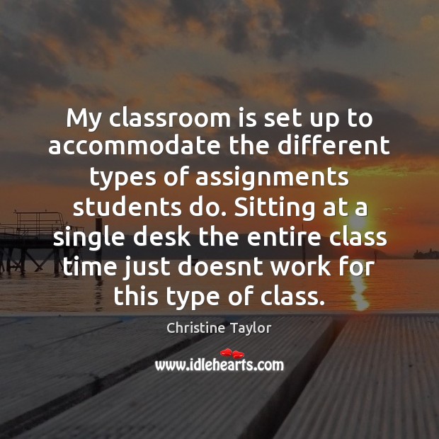 My classroom is set up to accommodate the different types of assignments Christine Taylor Picture Quote
