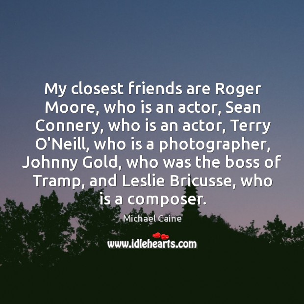 My closest friends are Roger Moore, who is an actor, Sean Connery, Image