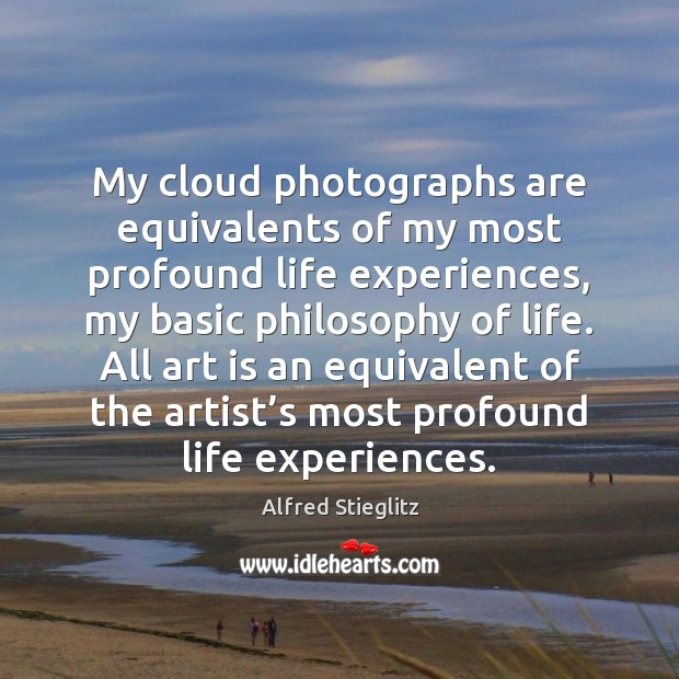 My cloud photographs are equivalents of my most profound life experiences, my Alfred Stieglitz Picture Quote