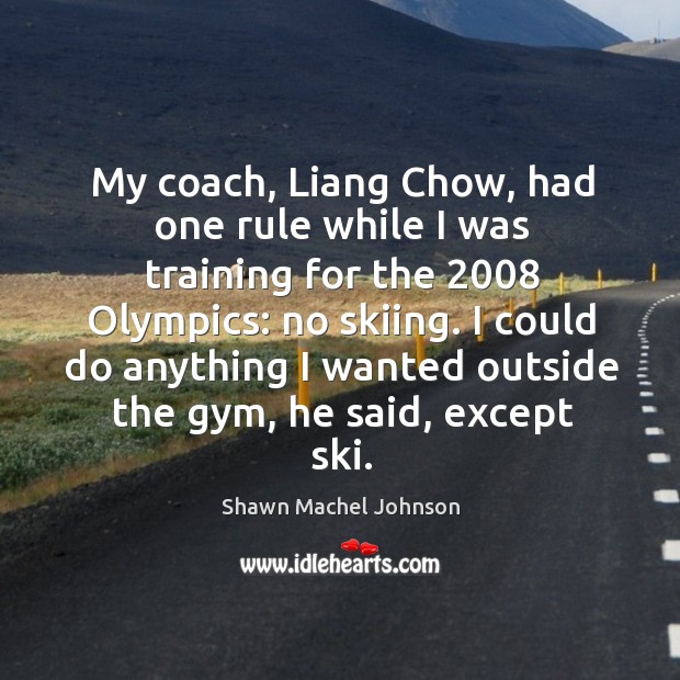 My coach, liang chow, had one rule while I was training for the 2008 olympics: Shawn Machel Johnson Picture Quote