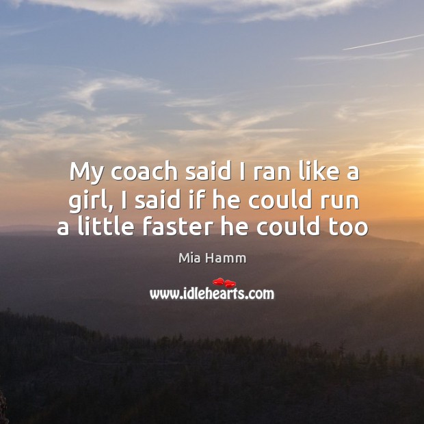 My coach said I ran like a girl, I said if he could run a little faster he could too Mia Hamm Picture Quote