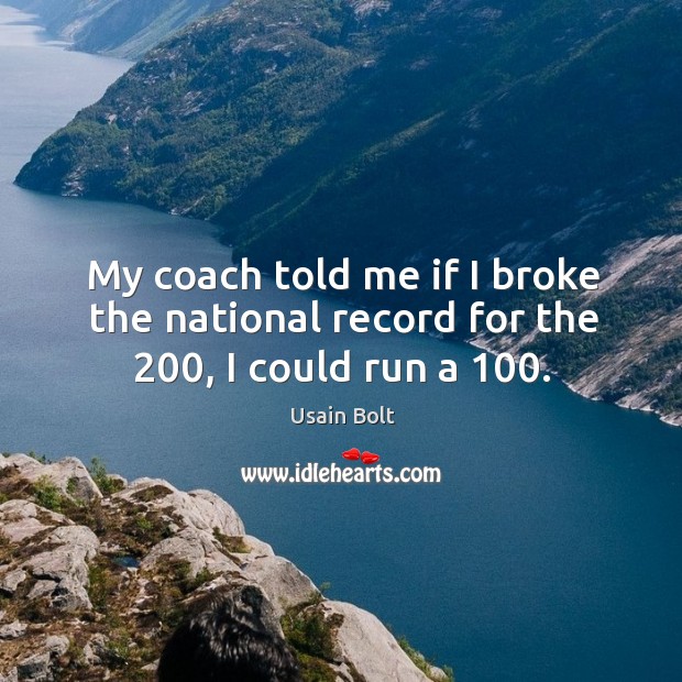 My coach told me if I broke the national record for the 200, I could run a 100. Usain Bolt Picture Quote