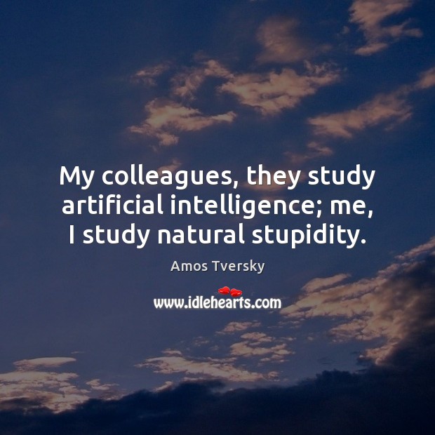 My colleagues, they study artificial intelligence; me, I study natural stupidity. Image