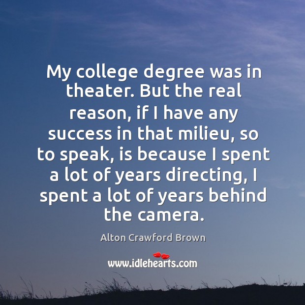 My college degree was in theater. But the real reason, if I have any success in that milieu, so to speak Alton Crawford Brown Picture Quote