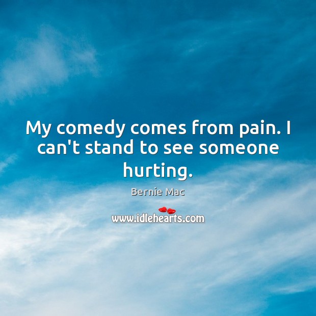 My comedy comes from pain. I can’t stand to see someone hurting. Bernie Mac Picture Quote