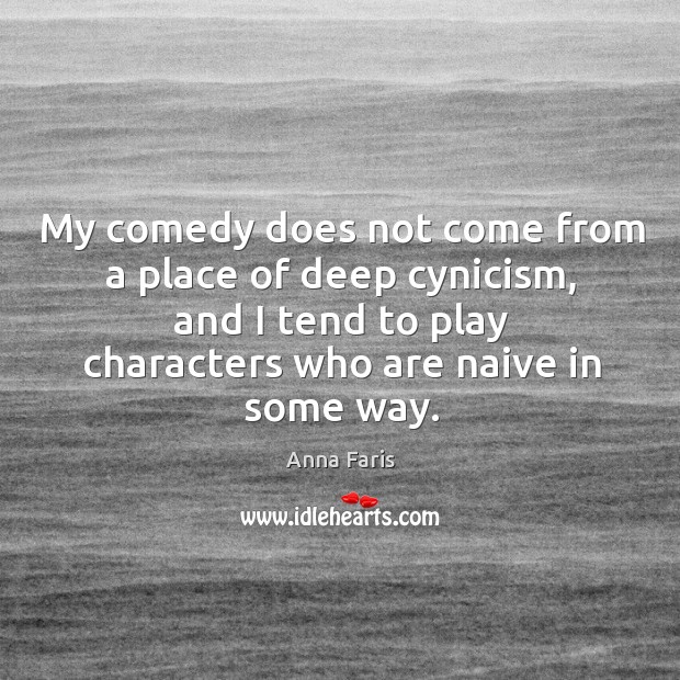 My comedy does not come from a place of deep cynicism, and I tend to play characters Anna Faris Picture Quote