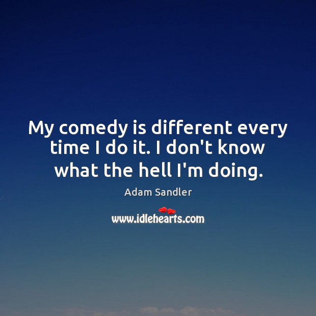 My comedy is different every time I do it. I don’t know what the hell I’m doing. Adam Sandler Picture Quote