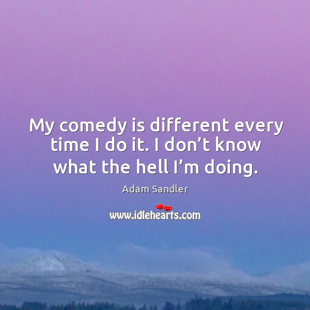 My comedy is different every time I do it. I don’t know what the hell I’m doing. Adam Sandler Picture Quote