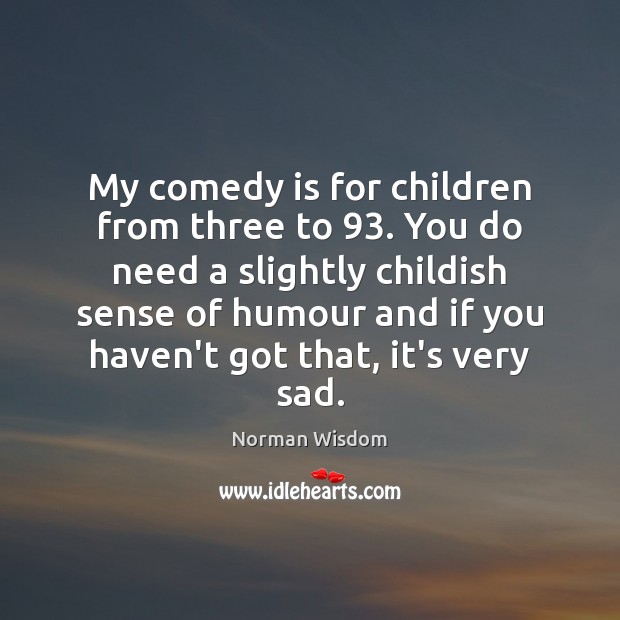 My comedy is for children from three to 93. You do need a Norman Wisdom Picture Quote