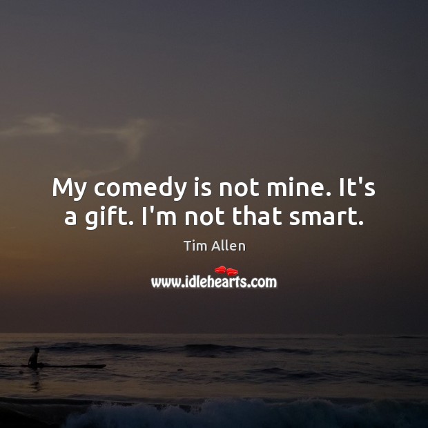 My comedy is not mine. It’s a gift. I’m not that smart. Tim Allen Picture Quote