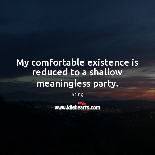 My comfortable existence is reduced to a shallow meaningless party. Sting Picture Quote