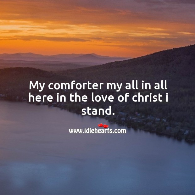 My comforter my all in all here in the love of christ I stand. 
