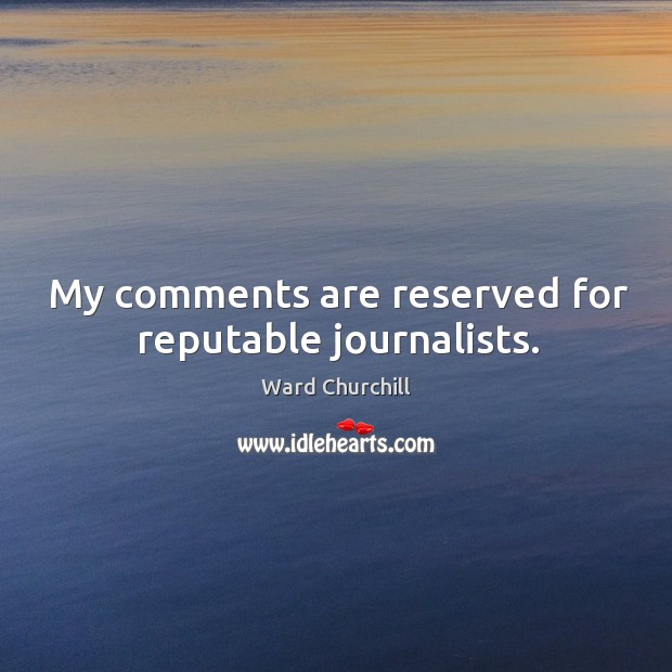 My comments are reserved for reputable journalists. Ward Churchill Picture Quote