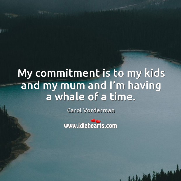 My commitment is to my kids and my mum and I’m having a whale of a time. Carol Vorderman Picture Quote