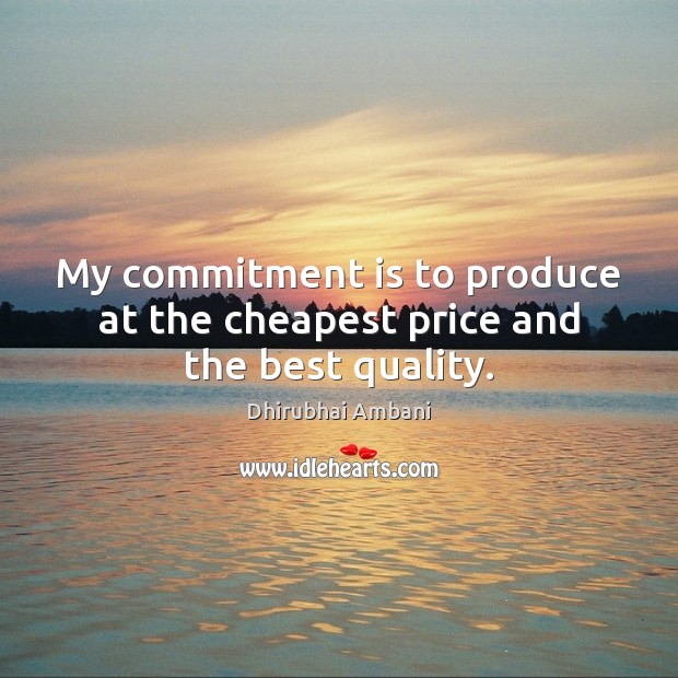 My commitment is to produce at the cheapest price and the best quality. Dhirubhai Ambani Picture Quote