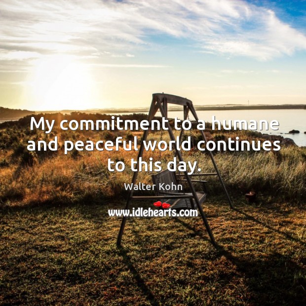 My commitment to a humane and peaceful world continues to this day. Walter Kohn Picture Quote