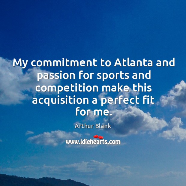 My commitment to atlanta and passion for sports and competition make this acquisition a perfect fit for me. Arthur Blank Picture Quote