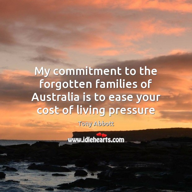 My commitment to the forgotten families of Australia is to ease your Tony Abbott Picture Quote