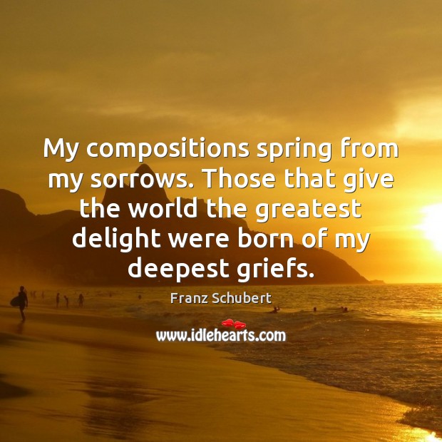 My compositions spring from my sorrows. Those that give the world the Spring Quotes Image