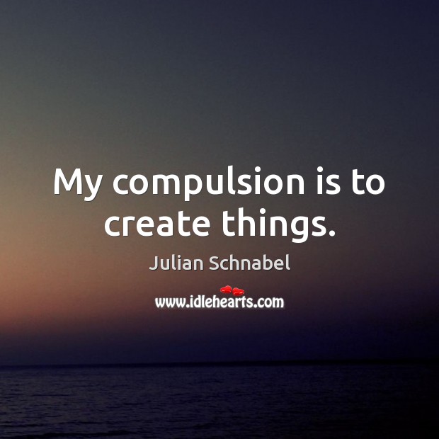 My compulsion is to create things. Julian Schnabel Picture Quote