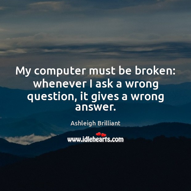 My computer must be broken: whenever I ask a wrong question, it gives a wrong answer. Ashleigh Brilliant Picture Quote