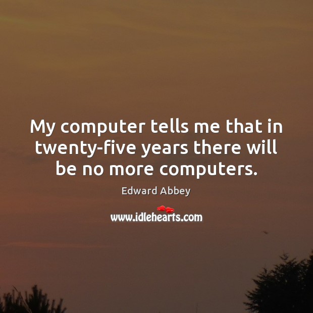 My computer tells me that in twenty-five years there will be no more computers. Edward Abbey Picture Quote