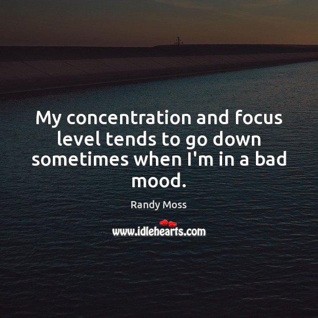 My concentration and focus level tends to go down sometimes when I’m in a bad mood. Randy Moss Picture Quote