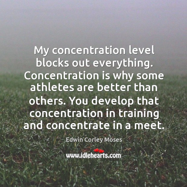 My concentration level blocks out everything. Concentration is why some athletes are better than others. Edwin Corley Moses Picture Quote