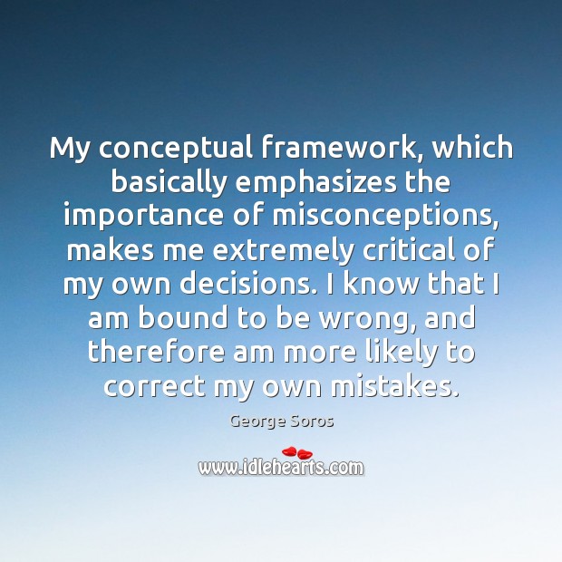 My conceptual framework, which basically emphasizes the importance of misconceptions, makes me George Soros Picture Quote