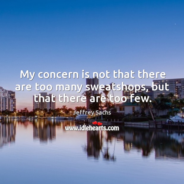 My concern is not that there are too many sweatshops, but that there are too few. Jeffrey Sachs Picture Quote
