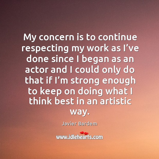 My concern is to continue respecting my work as I’ve done since I began as an actor Javier Bardem Picture Quote