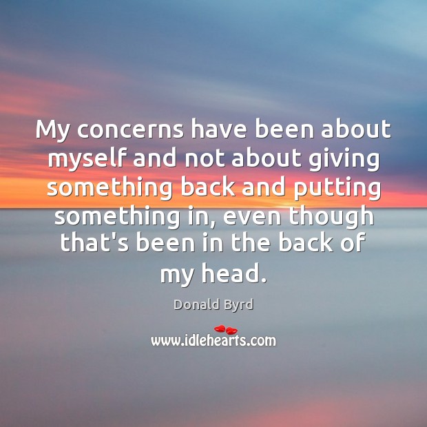 My concerns have been about myself and not about giving something back 